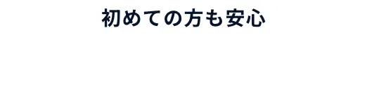 初めての方も安心 3つの「安心」をご用意！