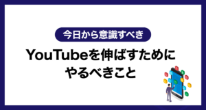 【今日から意識すべき】YouTubeを伸ばすためにやるべきこと