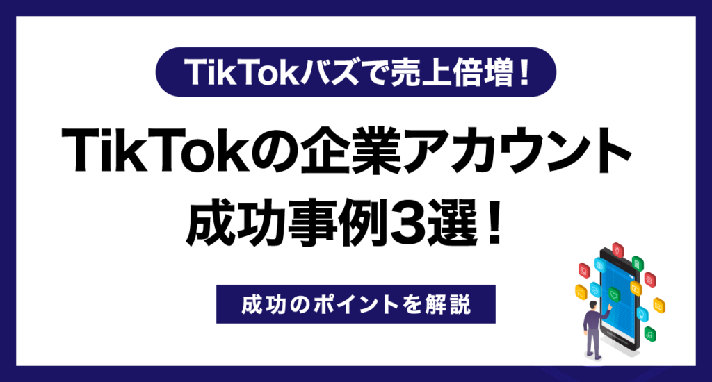 TikTokの企業アカウント成功事例3選！成功のポイントを解説【TikTokバズで売上倍増！】