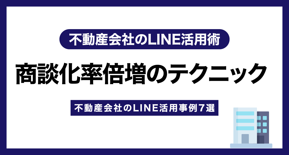 不動産会社のLINE活用術｜商談化率倍増のテクニック【不動産会社のLINE活用事例7選】