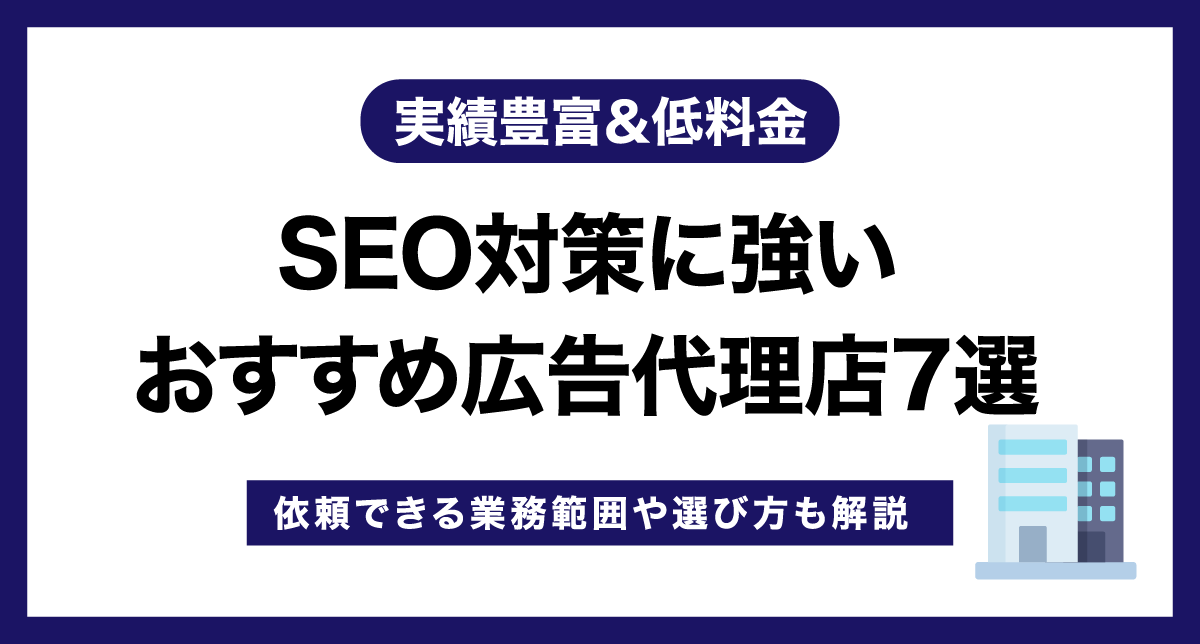 SEO対策に強いおすすめ広告代理店7選【実績豊富＆低料金】依頼できる業務範囲や選び方も解説