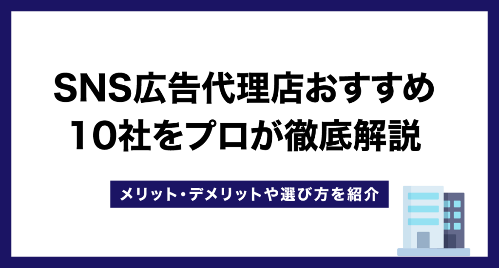 SNS広告代理店おすすめ11社をプロが徹底解説【メリット・デメリットや選び方を紹介】