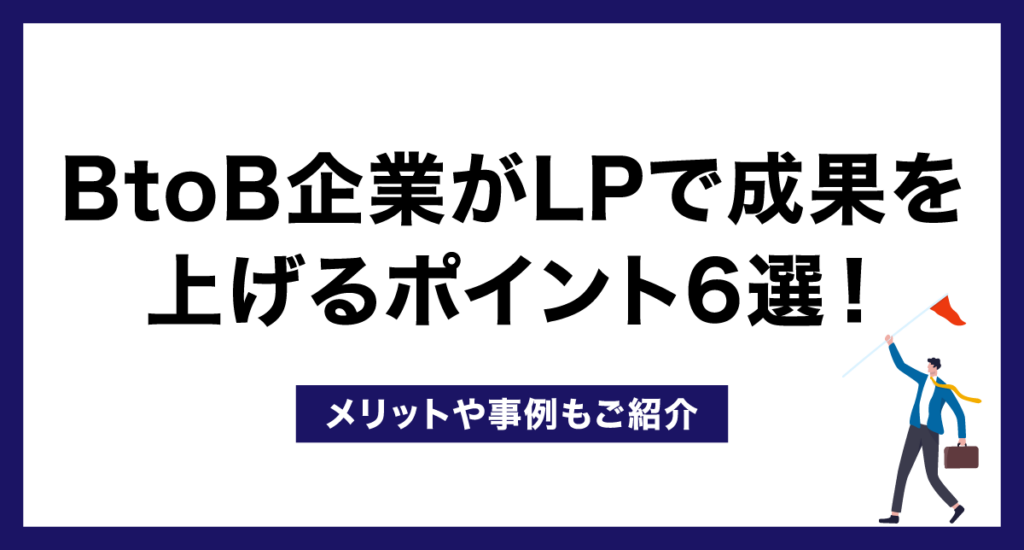BtoB企業がLPで成果を上げるポイント6選!メリットや事例もご紹介