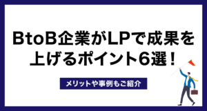BtoB企業がLPで成果を上げるポイント6選!メリットや事例もご紹介