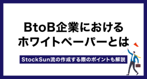 BtoB企業におけるホワイトペーパーとは|StockSun流の作成する際のポイントも解説