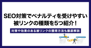 SEO対策でペナルティを受けやすい被リンクの種類を5つ紹介!対策や効果のある被リンクの獲得方法も徹底解説