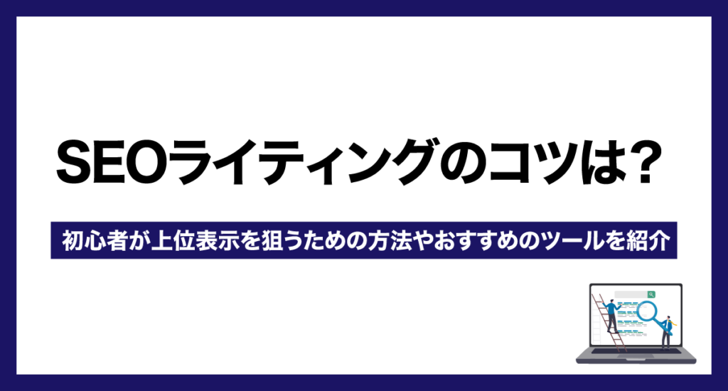 SEOライティングのコツは？初心者が上位表示を狙うための方法やおすすめのツールを紹介