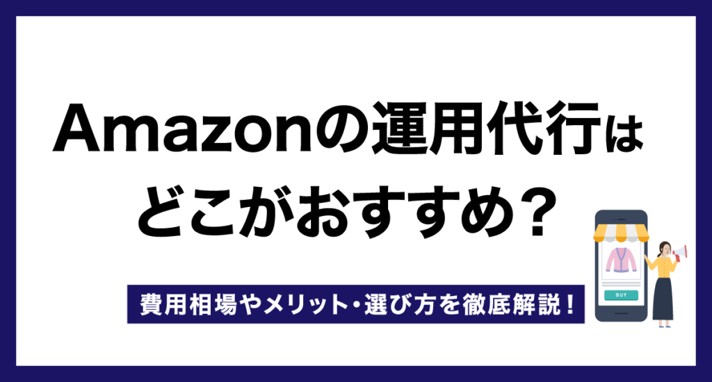 Amazonの運用代行はどこがおすすめ?費用相場やメリット・選び方を徹底解説!