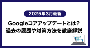 【2025年6月30日更新】Googleコアアップデートとは?過去の履歴や対策方法を徹底解説
