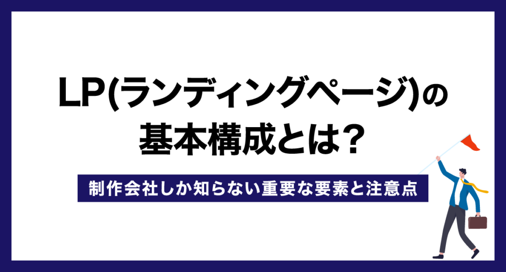 LP(ランディングページ)の基本構成とは?制作会社しか知らない重要な要素と注意点
