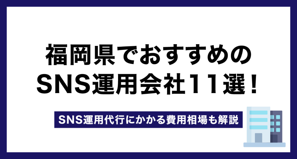 福岡県でおすすめのSNS運用会社12選！SNS運用代行にかかる費用相場も解説