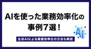 AIを使った業務効率化の事例7選!生成AIによる業務効率化の方法も解説