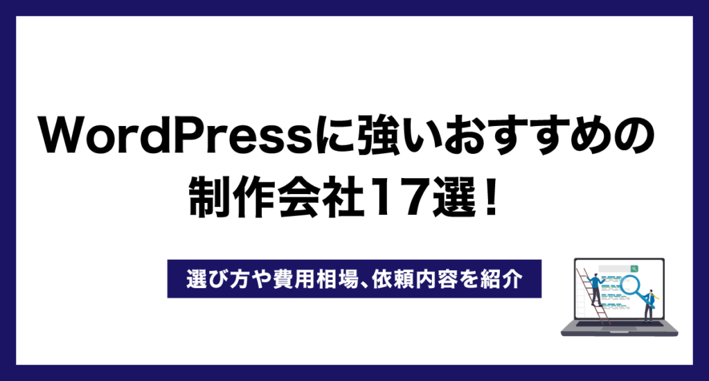 WordPressに強いおすすめの制作会社18選!選び方や費用相場、依頼内容を紹介