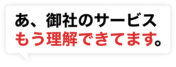 あ、御社のサービスもう理解できてます。