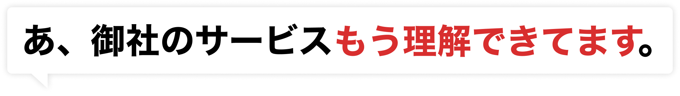 あ、御社のサービスもう理解できてます。