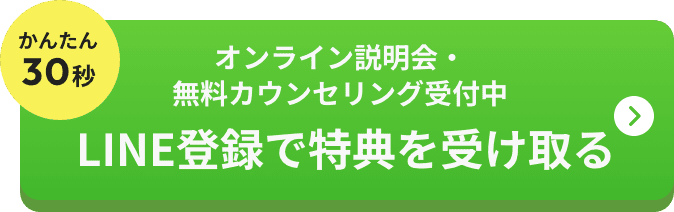 かんたん30秒 オンライン説明会・無料カウンセリング受付中 LINE登録で特典を受け取る